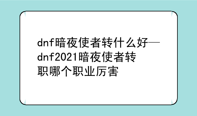 dnf暗夜使者转什么好—dnf2021暗夜使者转职哪个职业厉害