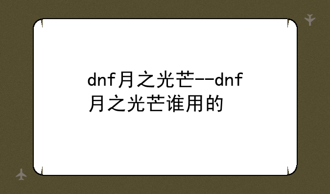 dnf月之光芒--dnf月之光芒谁用的