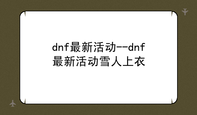 dnf最新活动--dnf最新活动雪人上衣