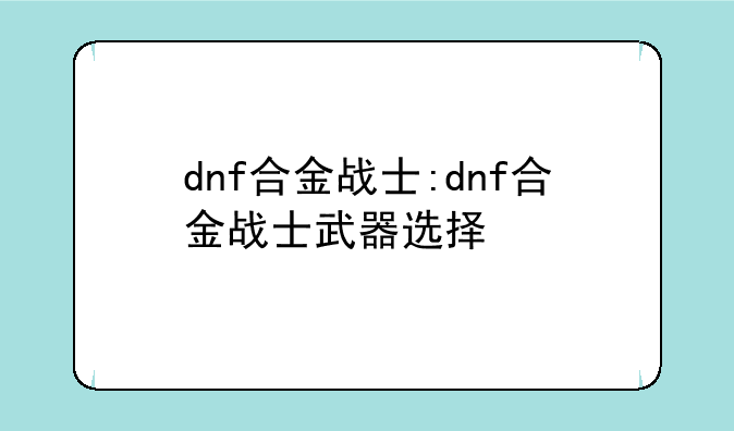 dnf合金战士:dnf合金战士武器选择