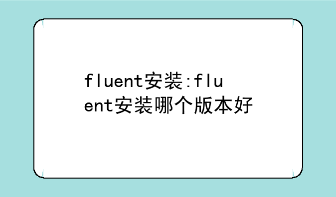 fluent安装:fluent安装哪个版本好