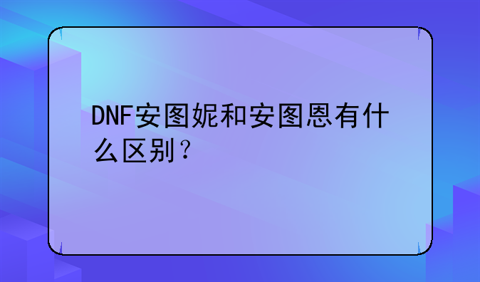 DNF安图妮和安图恩有什么区别？
