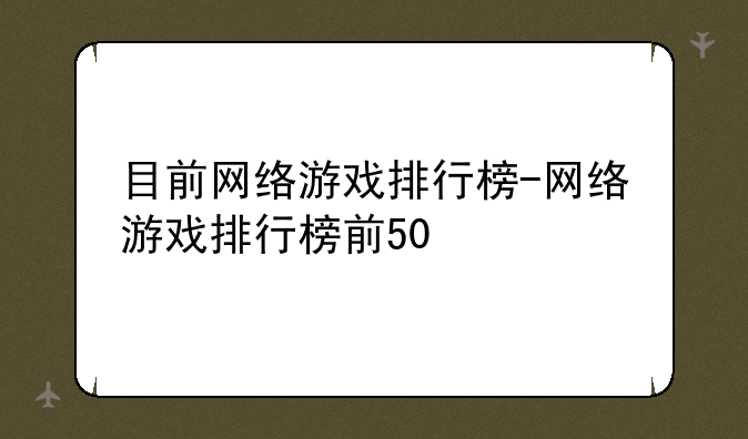 目前网络游戏排行榜-网络游戏排行榜前50