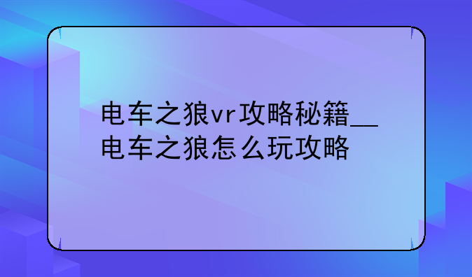 电车之狼vr攻略秘籍__电车之狼怎么玩攻略