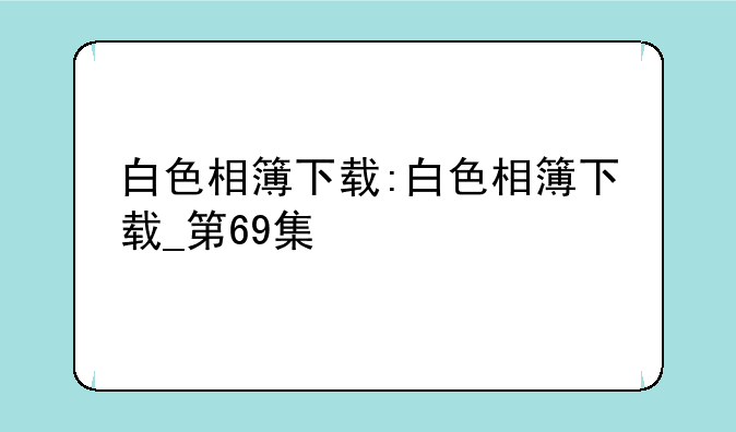 白色相簿下载:白色相簿下载_第69集