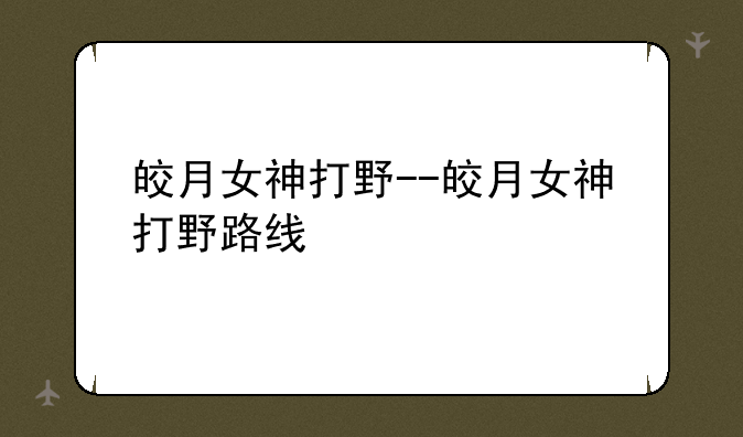 皎月女神打野--皎月女神打野路线