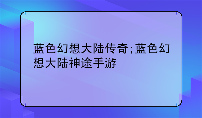 蓝色幻想大陆传奇;蓝色幻想大陆神途手游