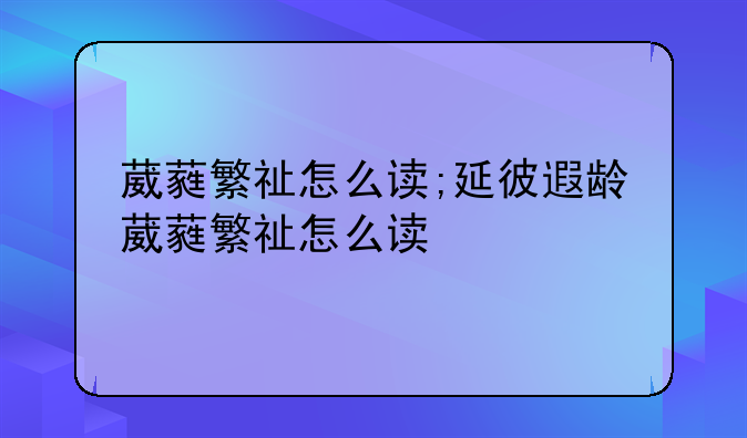 葳蕤繁祉怎么读;延彼遐龄葳蕤繁祉怎么读