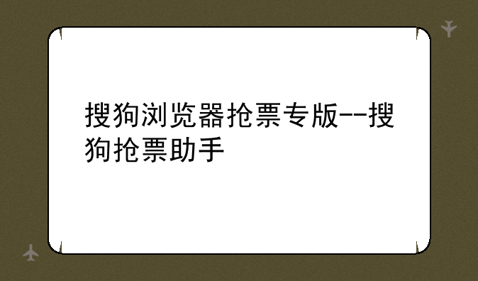 搜狗浏览器抢票专版--搜狗抢票助手
