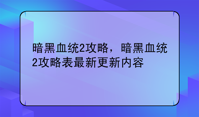 暗黑血统2攻略，暗黑血统2攻略表最新更新内容