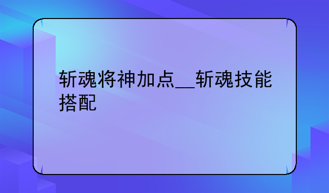 斩魂将神加点__斩魂技能搭配