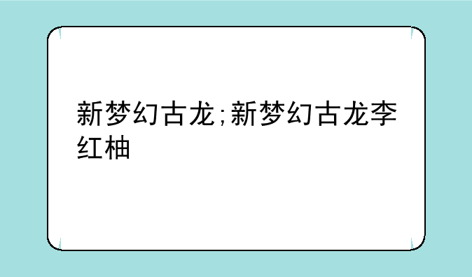 新梦幻古龙;新梦幻古龙李红柚