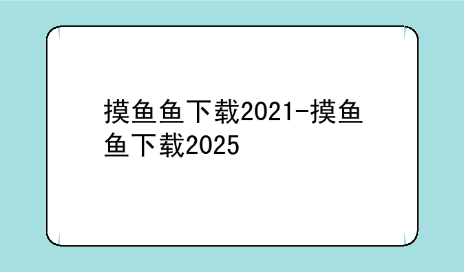 摸鱼鱼下载2021-摸鱼鱼下载2025