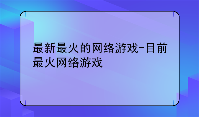 最新最火的网络游戏-目前最火网络游戏