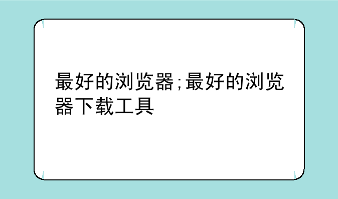 最好的浏览器;最好的浏览器下载工具