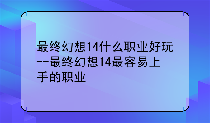 最终幻想14什么职业好玩--最终幻想14最容易上手的职业