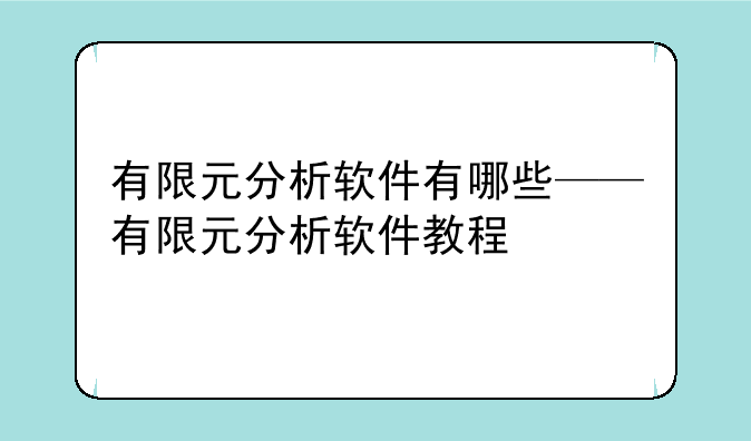 有限元分析软件有哪些——有限元分析软件教程