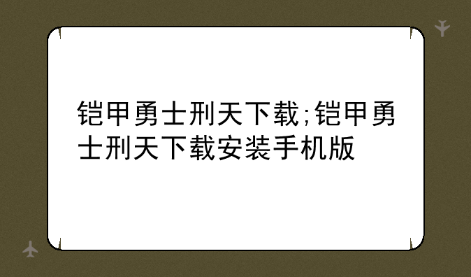 铠甲勇士刑天下载;铠甲勇士刑天下载安装手机版