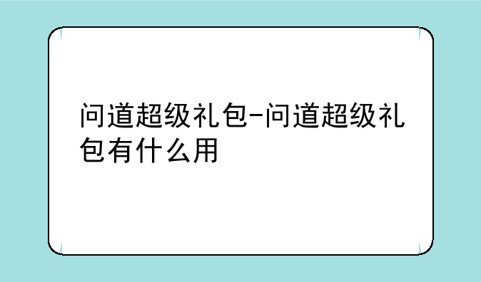 问道超级礼包-问道超级礼包有什么用