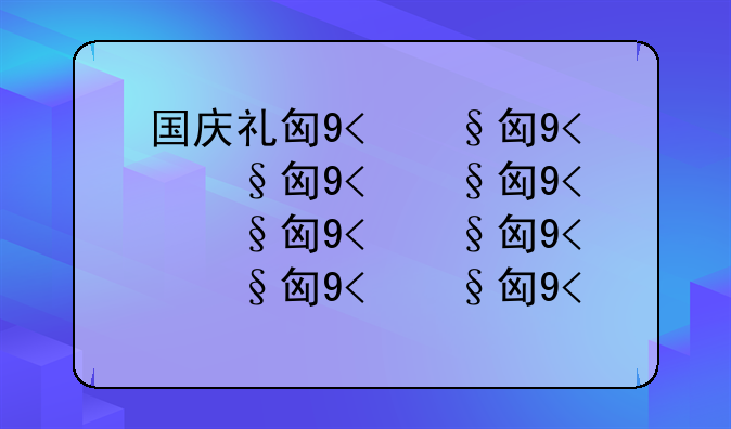 国庆礼包多少钱—国庆礼包2020