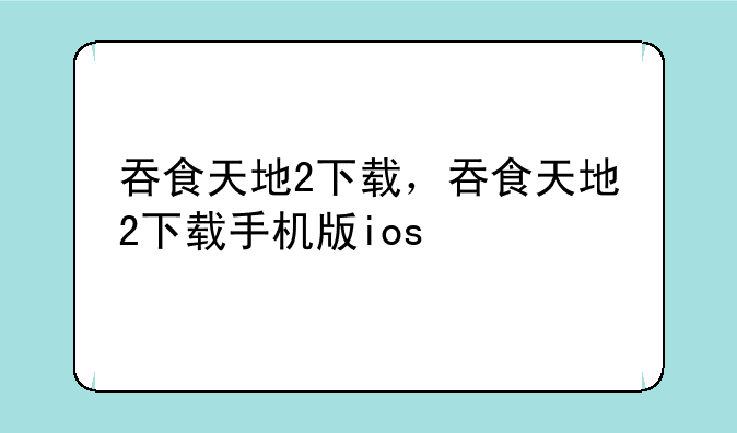 吞食天地2下载，吞食天地2下载手机版ios