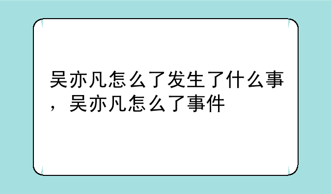 吴亦凡怎么了发生了什么事，吴亦凡怎么了事件