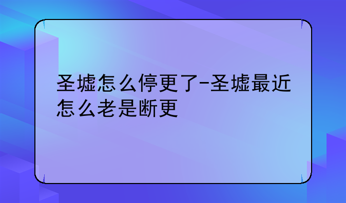 圣墟怎么停更了-圣墟最近怎么老是断更
