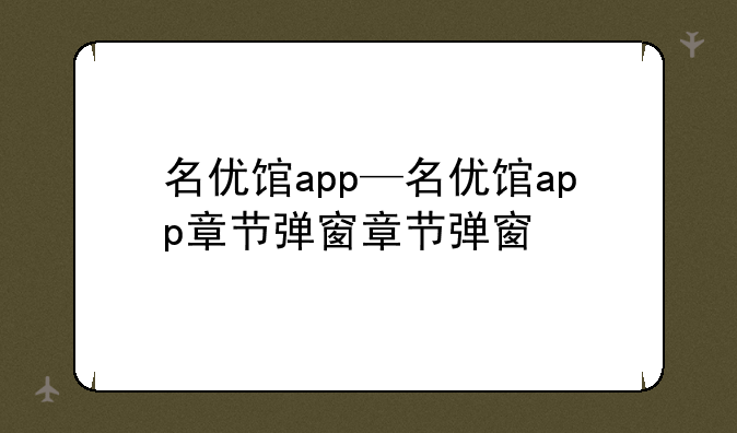 名优馆app—名优馆app章节弹窗章节弹窗