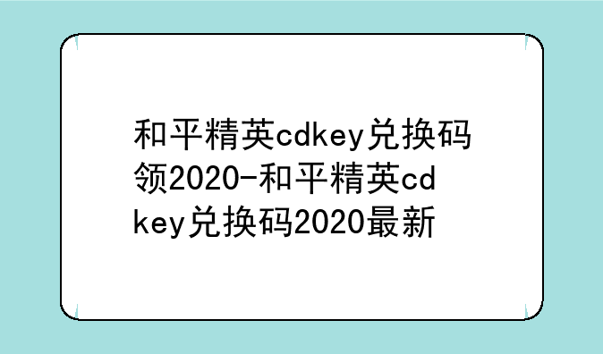 和平精英cdkey兑换码领2020-和平精英cdkey兑换码2020最新