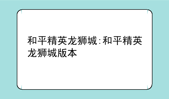 和平精英龙狮城:和平精英龙狮城版本