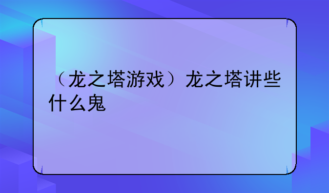 （龙之塔游戏）龙之塔讲些什么鬼