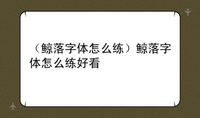 （鲸落字体怎么练）鲸落字体怎么练好看