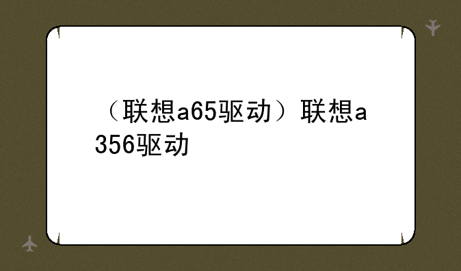 （联想a65驱动）联想a356驱动