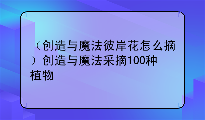 （创造与魔法彼岸花怎么摘）创造与魔法采摘100种植物
