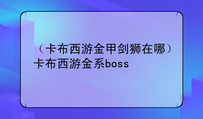 （卡布西游金甲剑狮在哪）卡布西游金系boss