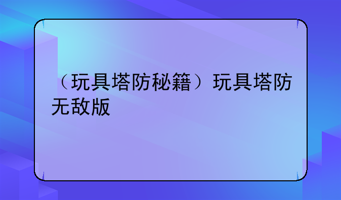 （玩具塔防秘籍）玩具塔防无敌版