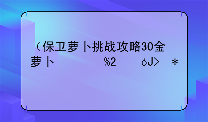 （保卫萝卜挑战攻略30金萝卜）保卫萝卜挑战30金萝卜图文攻略
