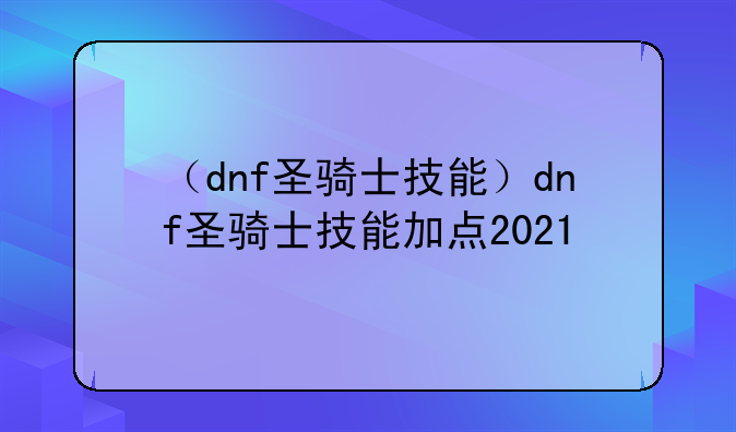 （dnf圣骑士技能）dnf圣骑士技能加点2021