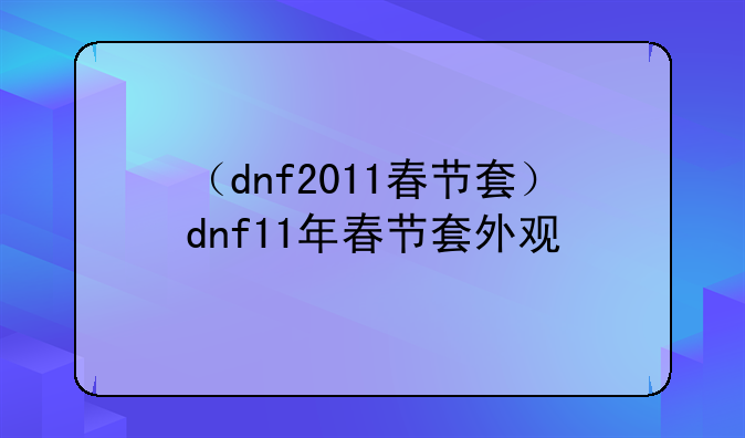（dnf2011春节套）dnf11年春节套外观
