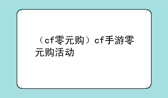 （cf零元购）cf手游零元购活动