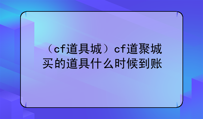 （cf道具城）cf道聚城买的道具什么时候到账