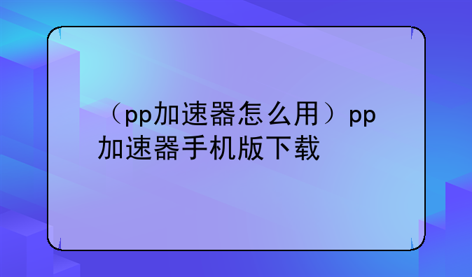 （pp加速器怎么用）pp加速器手机版下载