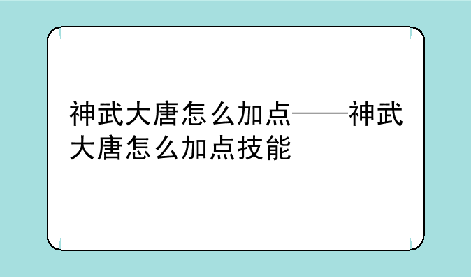 神武大唐怎么加点——神武大唐怎么加点技能