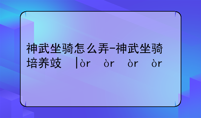 神武坐骑怎么弄-神武坐骑培养攻略