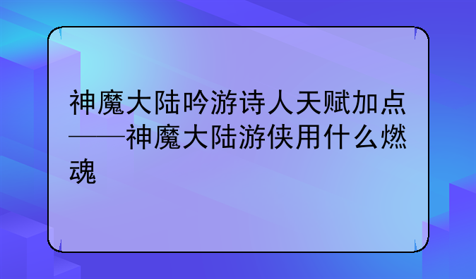 神魔大陆吟游诗人天赋加点——神魔大陆游侠用什么燃魂