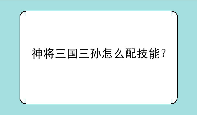 神将三国三孙怎么配技能？