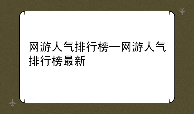 网游人气排行榜—网游人气排行榜最新