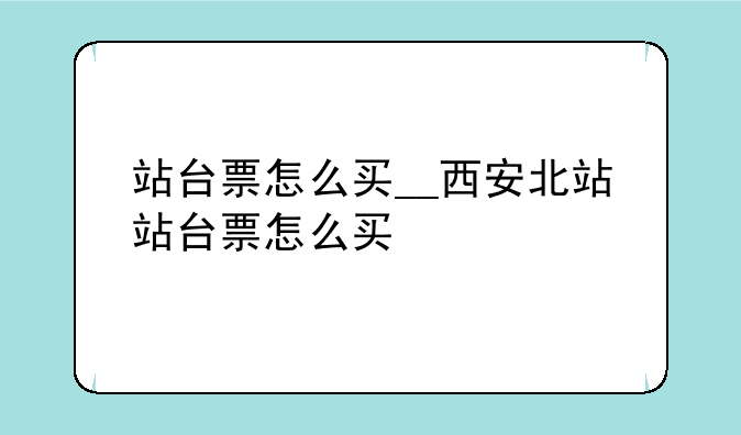 站台票怎么买__西安北站站台票怎么买