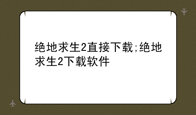 绝地求生2直接下载;绝地求生2下载软件
