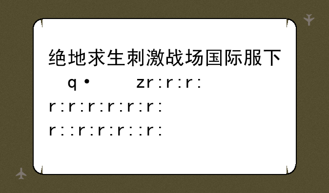 绝地求生刺激战场国际服下载--绝地求生pubg国际服下载